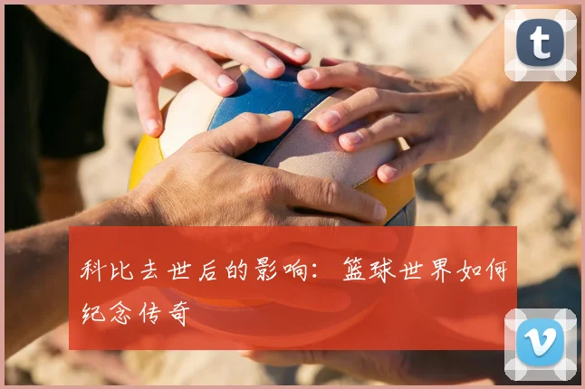 科比去世后的影响:篮球世界如何纪念传奇