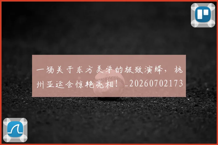 一场关于东方美学的极致演绎,杭州亚运会惊艳亮相!_20260702173401