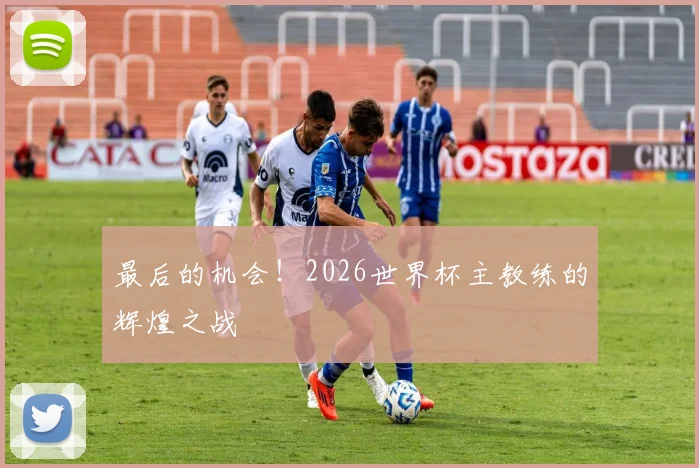 最后的机会！2026世界杯主教练的辉煌之战