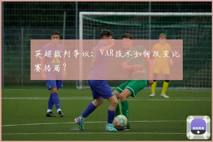 英超裁判争议:VAR技术如何改变比赛格局?