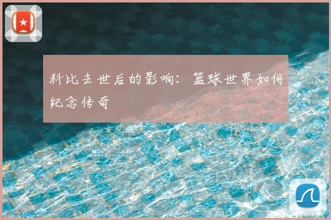 科比去世后的影响:篮球世界如何纪念传奇