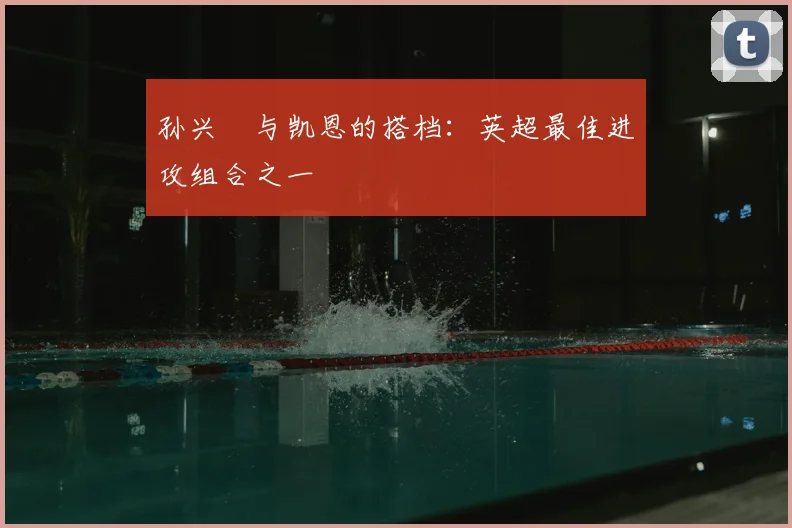 孙兴慜与凯恩的搭档：英超最佳进攻组合之一