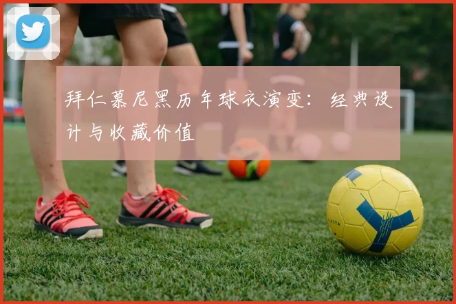 拜仁慕尼黑历年球衣演变:经典设计与收藏价值