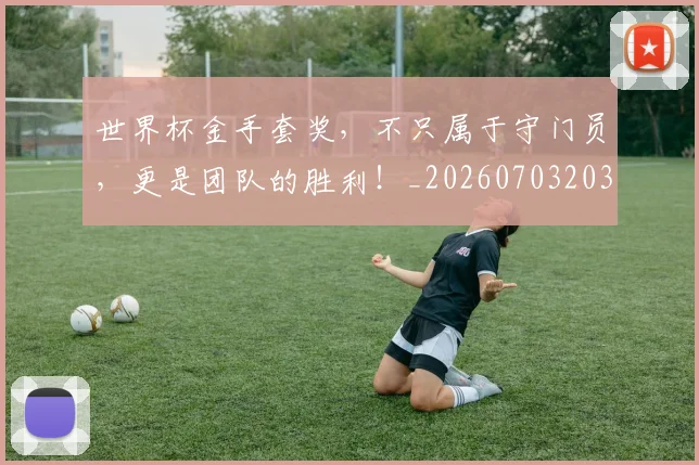 世界杯金手套奖,不只属于守门员,更是团队的胜利!_20260703203901