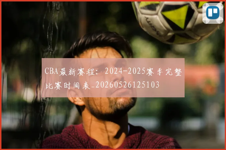 CBA最新赛程：2024-2025赛季完整比赛时间表_20260526125103