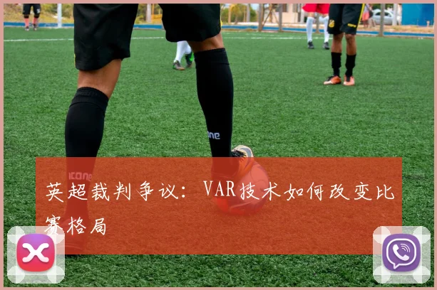 英超裁判争议:VAR技术如何改变比赛格局