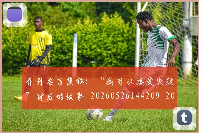 乔丹名言集锦：“我可以接受失败”背后的故事_20260526144209_20260703212354