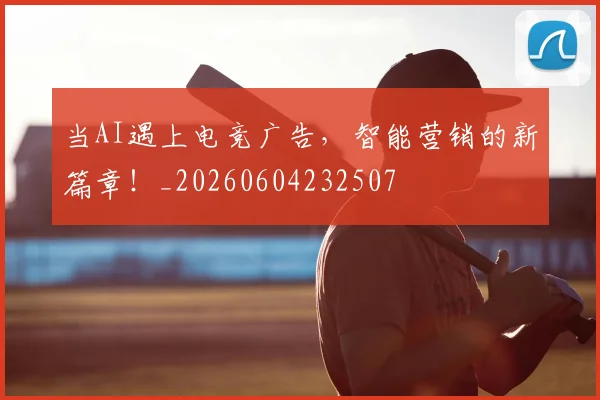 当AI遇上电竞广告，智能营销的新篇章！_20260604232507
