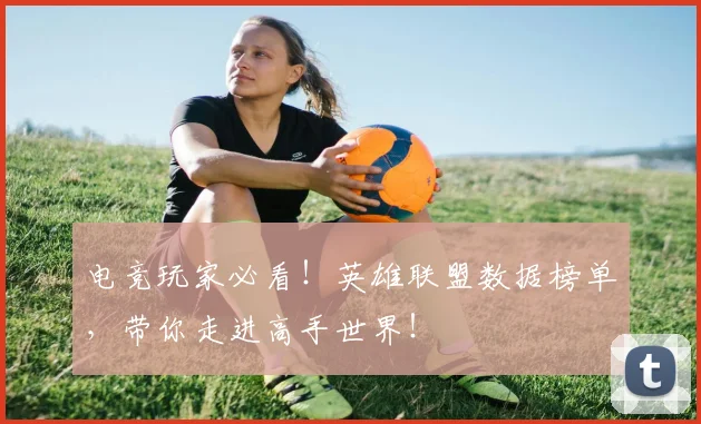 电竞玩家必看!英雄联盟数据榜单,带你走进高手世界!