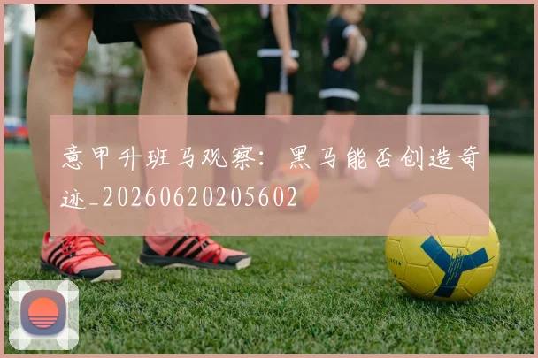 意甲升班马观察:黑马能否创造奇迹_20260620205602
