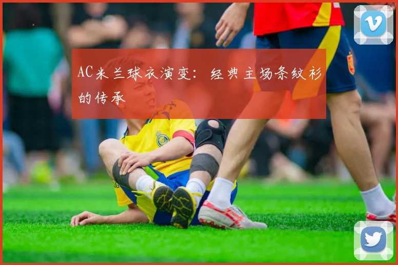 AC米兰球衣演变:经典主场条纹衫的传承