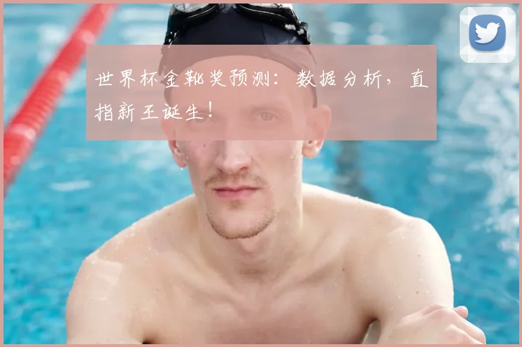 世界杯金靴奖预测:数据分析,直指新王诞生!