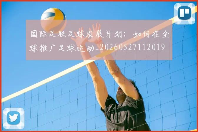 国际足联足球发展计划:如何在全球推广足球运动_20260527112019