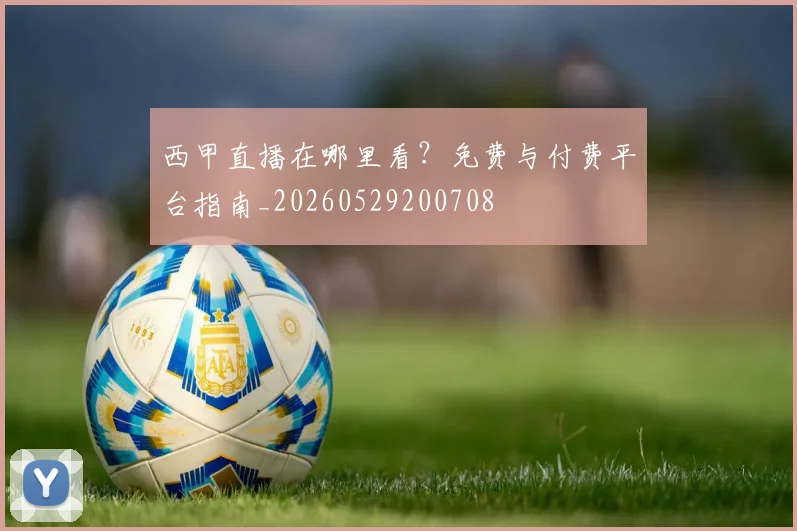 西甲直播在哪里看?免费与付费平台指南_20260529200708