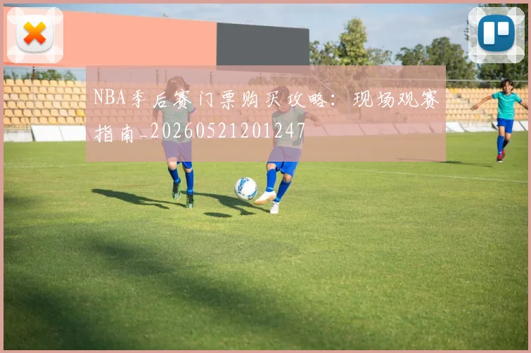 NBA季后赛门票购买攻略:现场观赛指南_20260521201247
