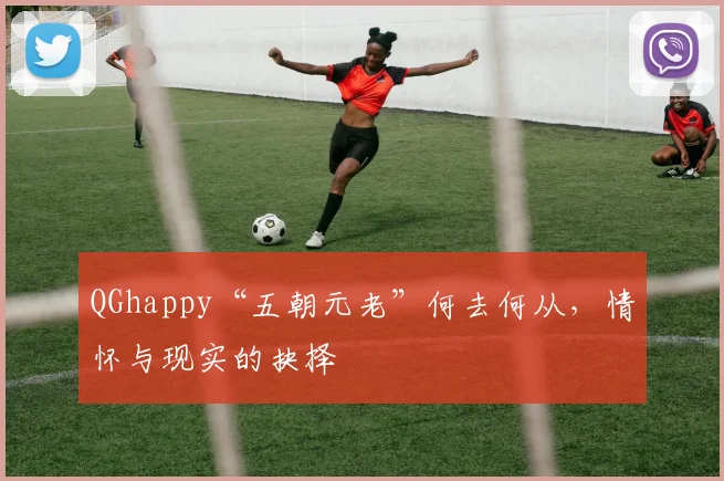 QGhappy“五朝元老”何去何从,情怀与现实的抉择