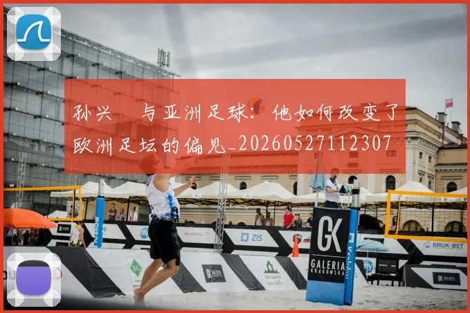 孙兴慜与亚洲足球:他如何改变了欧洲足坛的偏见_20260527112307