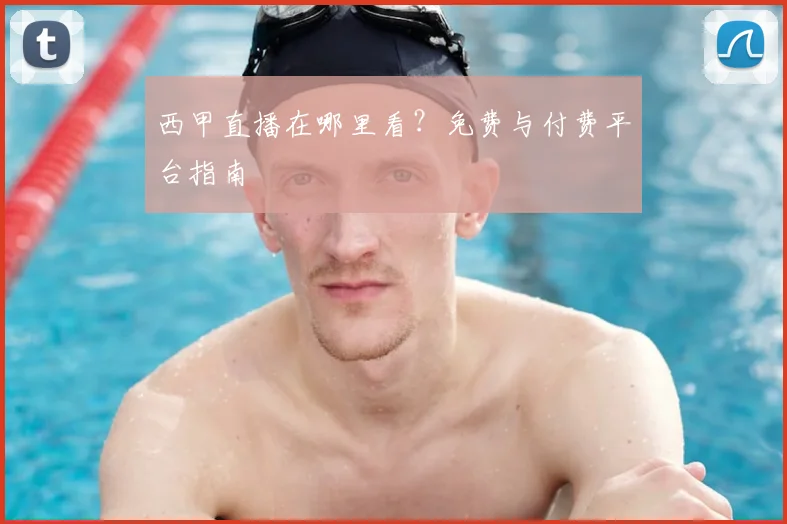 西甲直播在哪里看?免费与付费平台指南