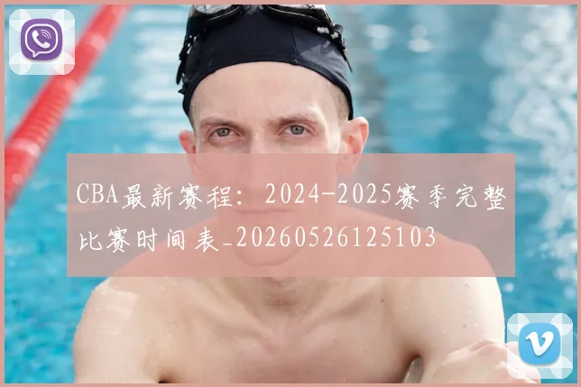 CBA最新赛程：2024-2025赛季完整比赛时间表_20260526125103