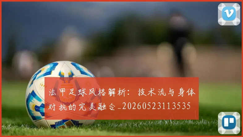 法甲足球风格解析：技术流与身体对抗的完美融合_20260523113535