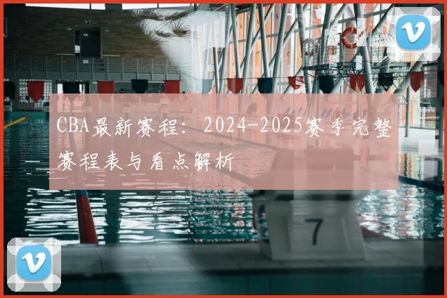 CBA最新赛程:2024-2025赛季完整赛程表与看点解析