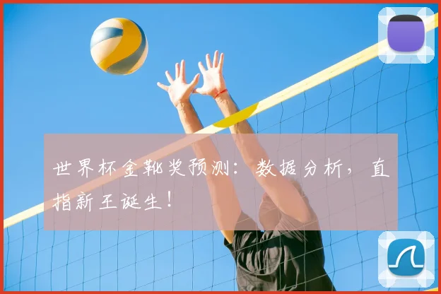 世界杯金靴奖预测:数据分析,直指新王诞生!