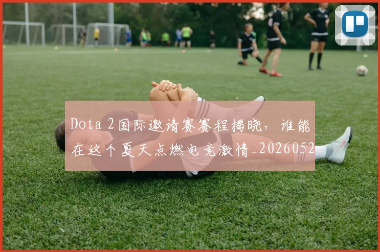 Dota 2国际邀请赛赛程揭晓,谁能在这个夏天点燃电竞激情_20260529145721