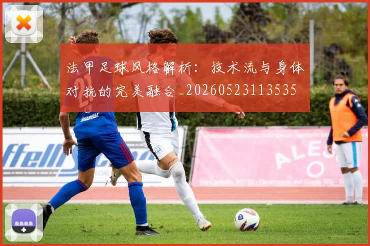 法甲足球风格解析:技术流与身体对抗的完美融合_20260523113535