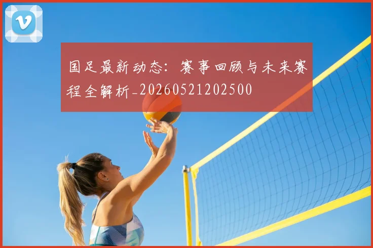 国足最新动态:赛事回顾与未来赛程全解析_20260521202500