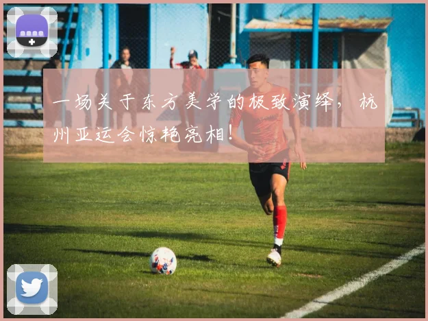一场关于东方美学的极致演绎,杭州亚运会惊艳亮相!