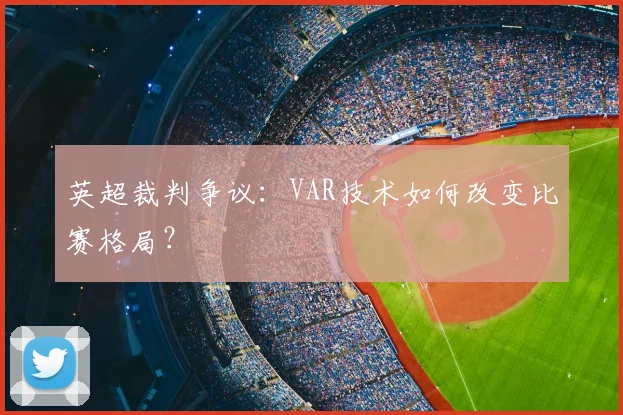 英超裁判争议:VAR技术如何改变比赛格局?