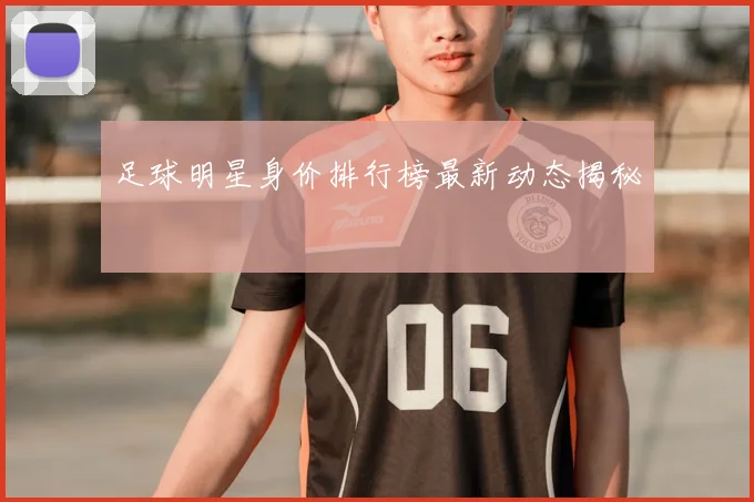 足球明星身价排行榜最新动态揭秘