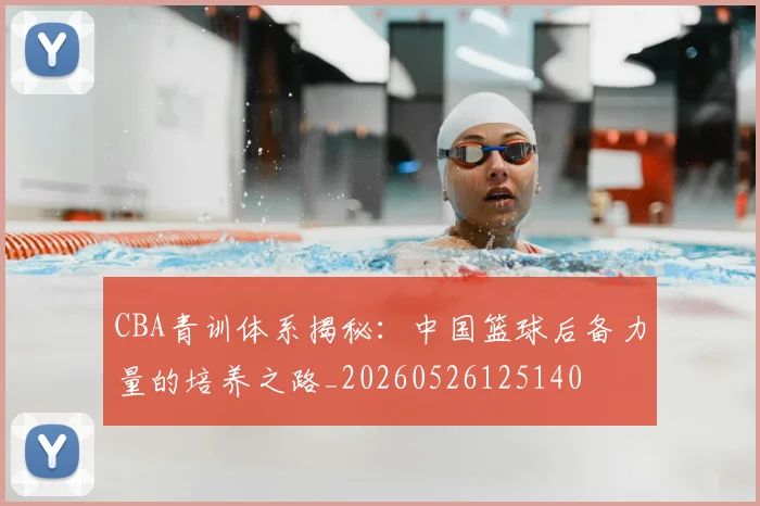 CBA青训体系揭秘:中国篮球后备力量的培养之路_20260526125140