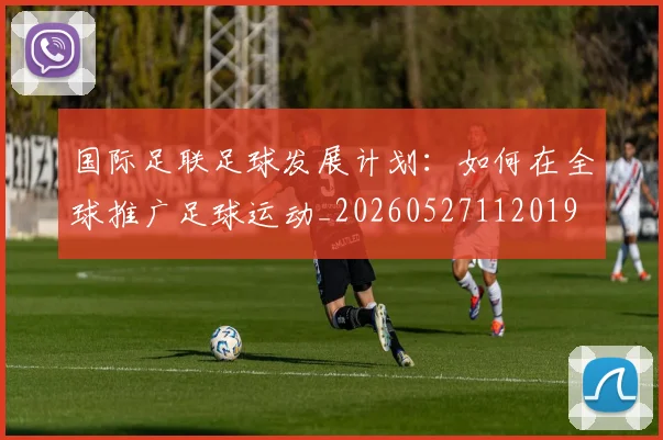 国际足联足球发展计划:如何在全球推广足球运动_20260527112019