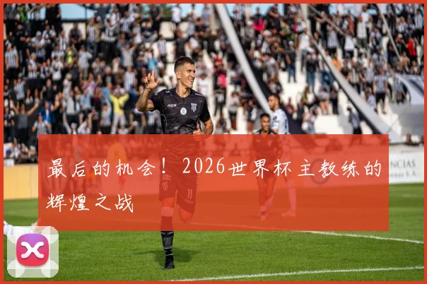 最后的机会!2026世界杯主教练的辉煌之战