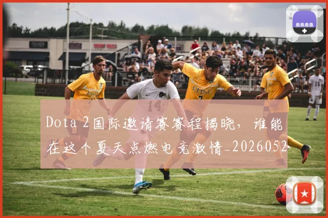 Dota 2国际邀请赛赛程揭晓,谁能在这个夏天点燃电竞激情_20260529145721